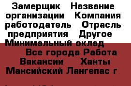 Замерщик › Название организации ­ Компания-работодатель › Отрасль предприятия ­ Другое › Минимальный оклад ­ 20 000 - Все города Работа » Вакансии   . Ханты-Мансийский,Лангепас г.